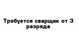 Требуется сварщик от 3 разряда